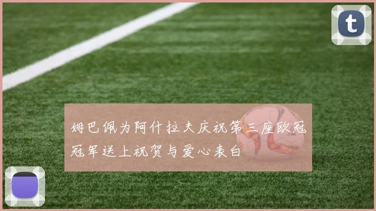 姆巴佩为阿什拉夫庆祝第三座欧冠冠军送上祝贺与爱心表白