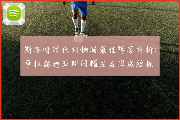 斯洛特时代利物浦最佳阵容评析：萨拉赫迪亚斯闪耀左后卫成短板