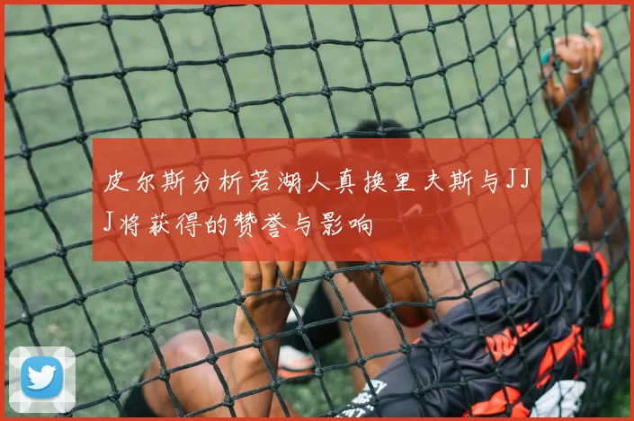 皮尔斯分析若湖人真换里夫斯与JJJ将获得的赞誉与影响