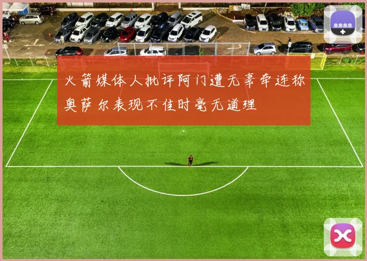 火箭媒体人批评阿门遭无辜牵连称奥萨尔表现不佳时毫无道理