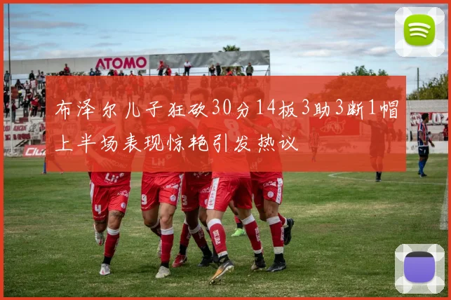 布泽尔儿子狂砍30分14板3助3断1帽上半场表现惊艳引发热议