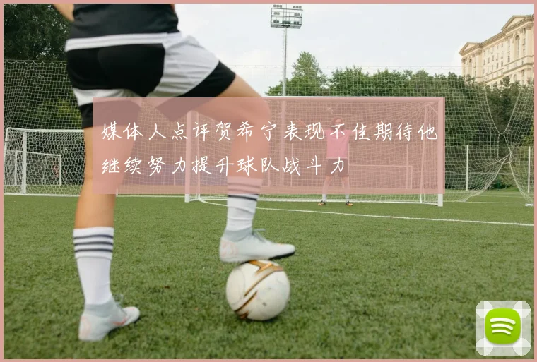 媒体人点评贺希宁表现不佳期待他继续努力提升球队战斗力