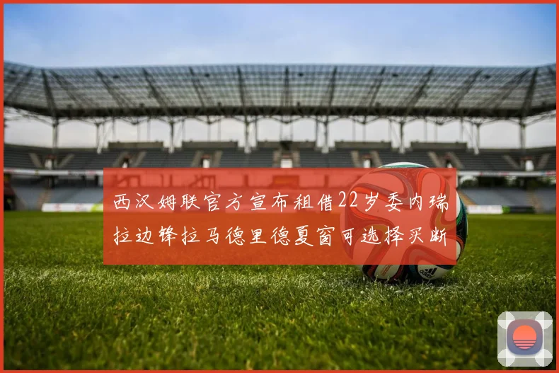 西汉姆联官方宣布租借22岁委内瑞拉边锋拉马德里德夏窗可选择买断