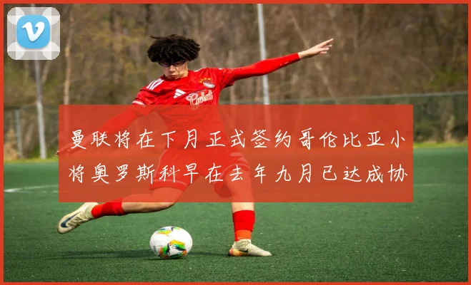 曼联将在下月正式签约哥伦比亚小将奥罗斯科早在去年九月已达成协议