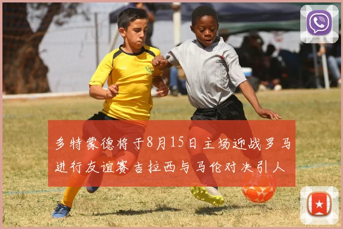 多特蒙德将于8月15日主场迎战罗马进行友谊赛吉拉西与马伦对决引人期待