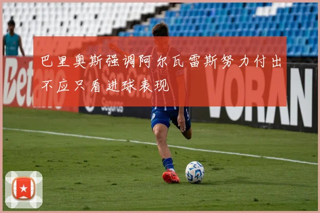 巴里奥斯强调阿尔瓦雷斯努力付出不应只看进球表现