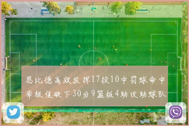 恩比德高效发挥17投10中罚球命中率极佳砍下30分9篮板4助攻助球队获胜