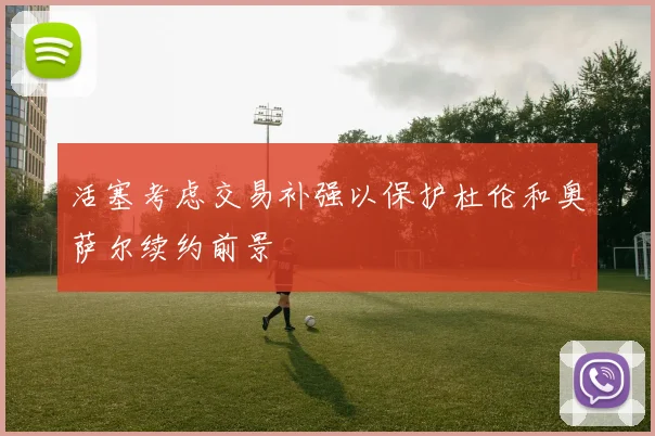 活塞考虑交易补强以保护杜伦和奥萨尔续约前景