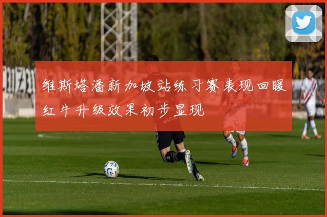 维斯塔潘新加坡站练习赛表现回暖红牛升级效果初步显现