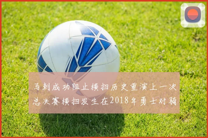 马刺成功阻止横扫历史重演上一次总决赛横扫发生在2018年勇士对骑士